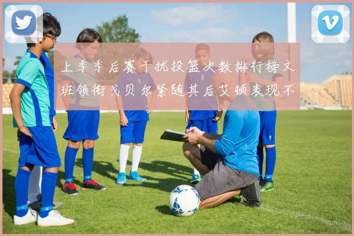 上季季后赛干扰投篮次数排行榜文班领衔戈贝尔紧随其后艾顿表现不俗