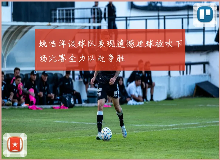 姚浩洋谈球队表现遗憾进球被吹下场比赛全力以赴争胜