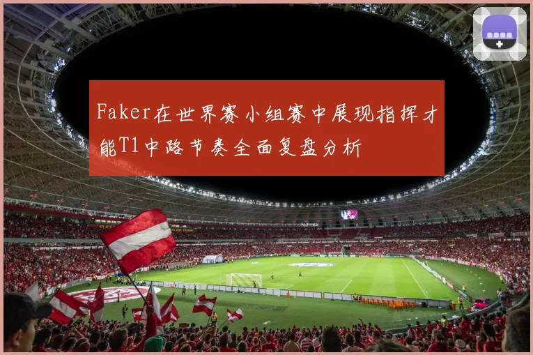 Faker在世界赛小组赛中展现指挥才能T1中路节奏全面复盘分析