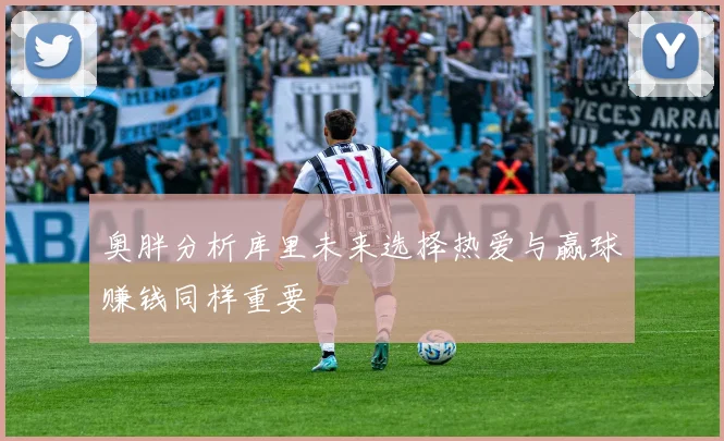 奥胖分析库里未来选择热爱与赢球赚钱同样重要